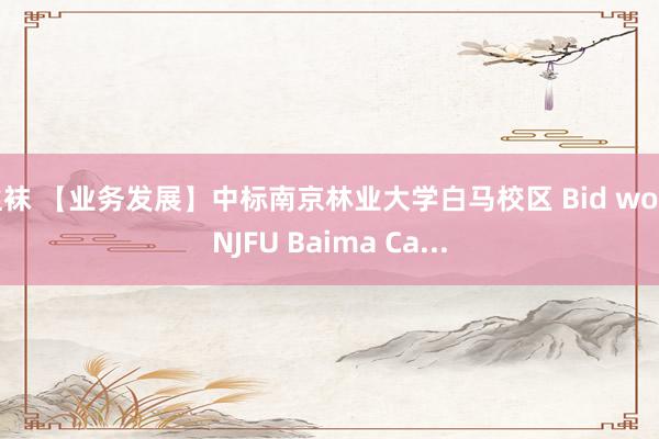 丝袜 【业务发展】中标南京林业大学白马校区 Bid won NJFU Baima Ca...