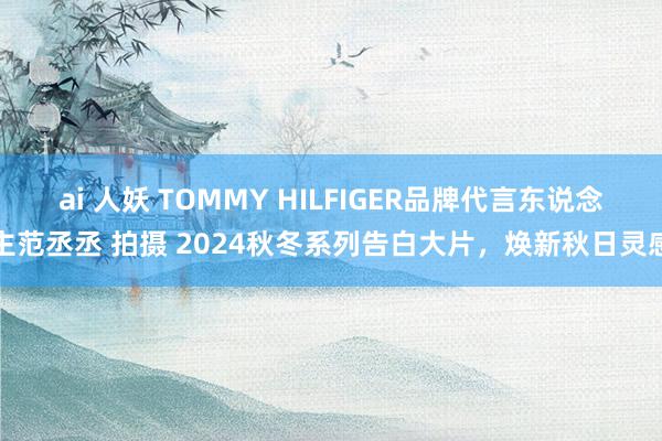 ai 人妖 TOMMY HILFIGER品牌代言东说念主范丞丞 拍摄 2024秋冬系列告白大片，焕新秋日灵感