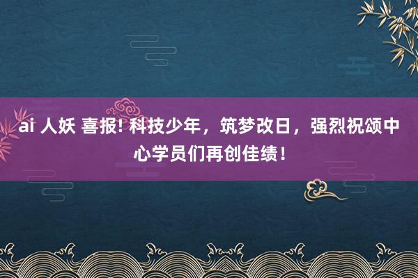 ai 人妖 喜报! 科技少年，筑梦改日，强烈祝颂中心学员们再创佳绩！