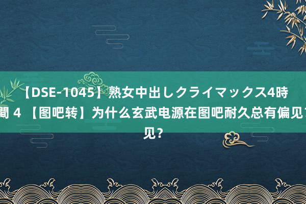 【DSE-1045】熟女中出しクライマックス4時間 4 【图吧转】为什么玄武电源在图吧耐久总有偏见？