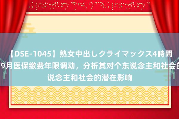 【DSE-1045】熟女中出しクライマックス4時間 4 2024年9月医保缴费年限调动，分析其对个东说念主和社会的潜在影响