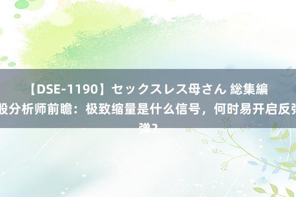 【DSE-1190】セックスレス母さん 総集編 A股分析师前瞻：极致缩量是什么信号，何时易开启反弹？