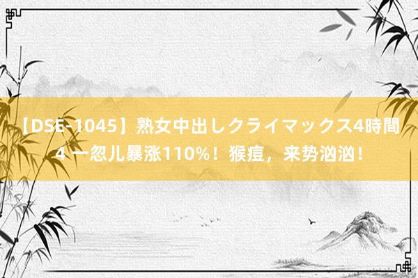 【DSE-1045】熟女中出しクライマックス4時間 4 一忽儿暴涨110%！猴痘，来势汹汹！