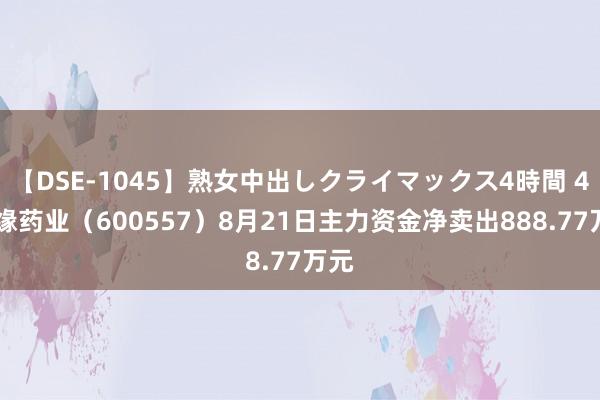 【DSE-1045】熟女中出しクライマックス4時間 4 康缘药业（600557）8月21日主力资金净卖出888.77万元