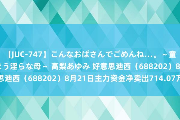 【JUC-747】こんなおばさんでごめんね…。～童貞チ○ポに発情してしまう淫らな母～ 高梨あゆみ 好意思迪西（688202）8月21日主力资金净卖出714.07万元