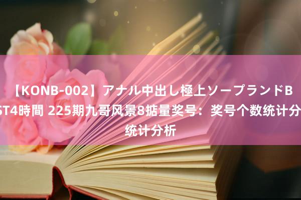 【KONB-002】アナル中出し極上ソープランドBEST4時間 225期九哥风景8掂量奖号：奖号个数统计分析