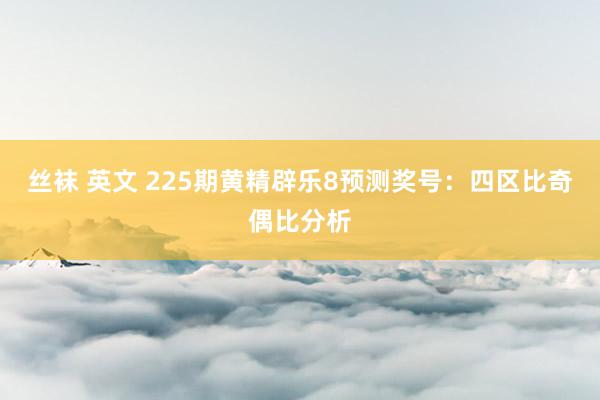 丝袜 英文 225期黄精辟乐8预测奖号：四区比奇偶比分析