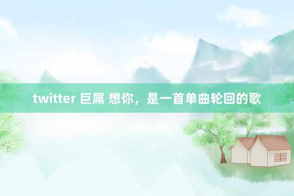 twitter 巨屌 想你，是一首单曲轮回的歌