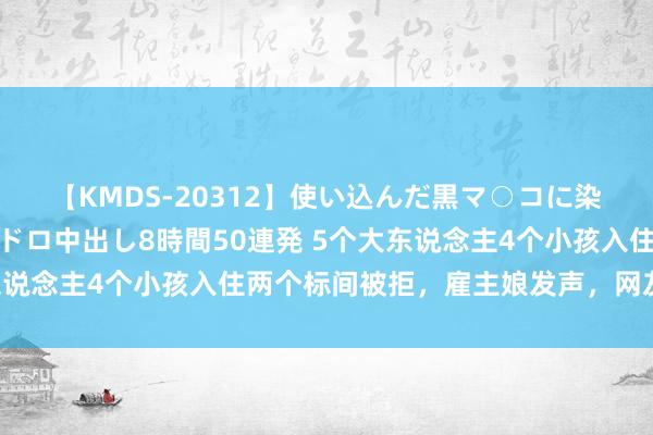 【KMDS-20312】使い込んだ黒マ○コに染み渡る息子の精液ドロドロ中出し8時間50連発 5个大东说念主4个小孩入住两个标间被拒，雇主娘发声，网友一边倒