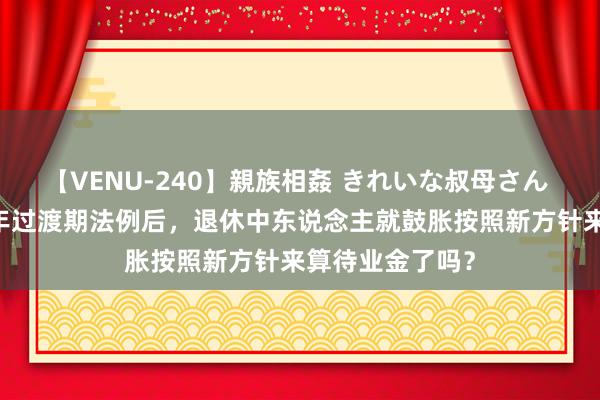 【VENU-240】親族相姦 きれいな叔母さん 高梨あゆみ 十年过渡期法例后，退休中东说念主就鼓胀按照新方针来算待业金了吗？