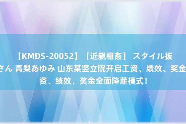 【KMDS-20052】【近親相姦】 スタイル抜群な僕の叔母さん 高梨あゆみ 山东某竖立院开启工资、绩效、奖金全面降薪模式！