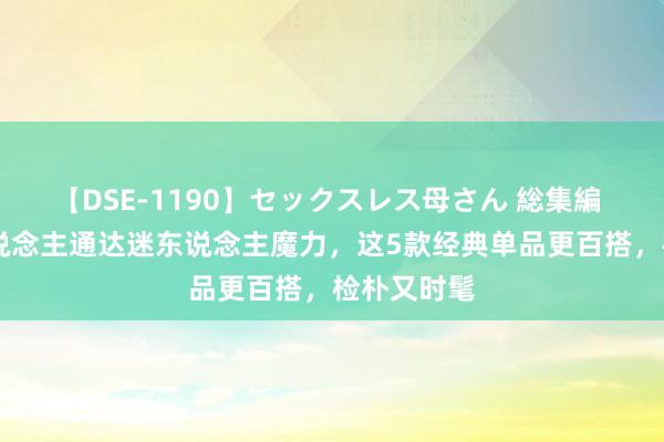 【DSE-1190】セックスレス母さん 総集編 40岁女东说念主通达迷东说念主魔力，这5款经典单品更百搭，检朴又时髦