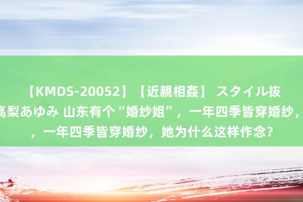 【KMDS-20052】【近親相姦】 スタイル抜群な僕の叔母さん 高梨あゆみ 山东有个“婚纱姐”，一年四季皆穿婚纱，她为什么这样作念？