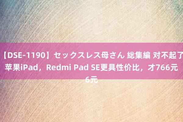 【DSE-1190】セックスレス母さん 総集編 对不起了苹果iPad，Redmi Pad SE更具性价比，才766元