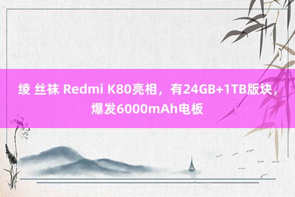 绫 丝袜 Redmi K80亮相，有24GB+1TB版块，爆发6000mAh电板