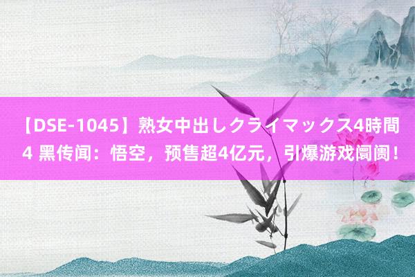 【DSE-1045】熟女中出しクライマックス4時間 4 黑传闻：悟空，预售超4亿元，引爆游戏阛阓！