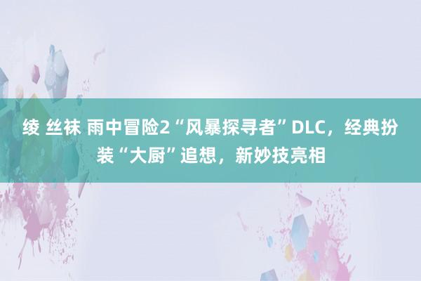 绫 丝袜 雨中冒险2“风暴探寻者”DLC，经典扮装“大厨”追想，新妙技亮相