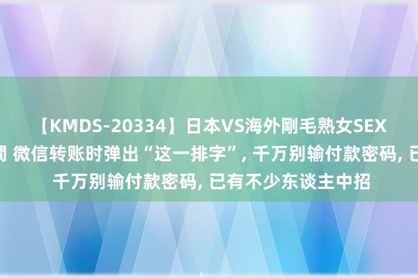 【KMDS-20334】日本VS海外剛毛熟女SEX対決！！40人8時間 微信转账时弹出“这一排字”, 千万别输付款密码, 已有不少东谈主中招