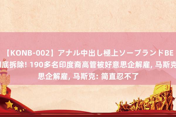 【KONB-002】アナル中出し極上ソープランドBEST4時間 被彻底拆除! 190多名印度裔高管被好意思企解雇, 马斯克: 简直忍不了