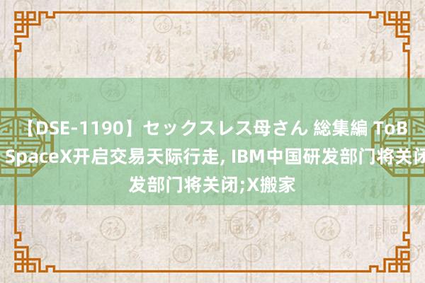 【DSE-1190】セックスレス母さん 総集編 ToB话聊室: SpaceX开启交易天际行走, IBM中国研发部门将关闭;X搬家