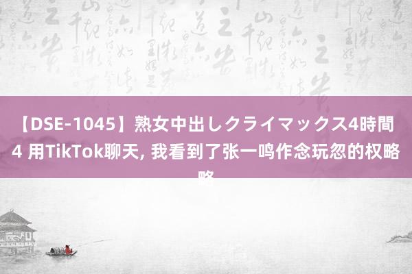 【DSE-1045】熟女中出しクライマックス4時間 4 用TikTok聊天, 我看到了张一鸣作念玩忽的权略