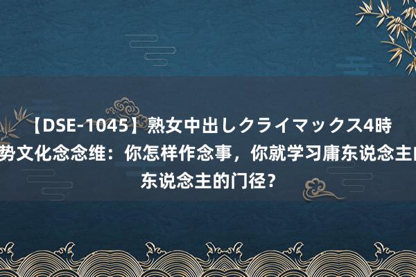 【DSE-1045】熟女中出しクライマックス4時間 4 强势文化念念维：你怎样作念事，你就学习庸东说念主的门径？