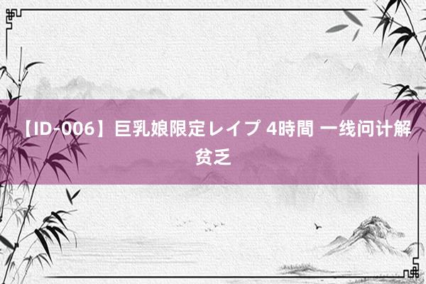 【ID-006】巨乳娘限定レイプ 4時間 一线问计解贫乏