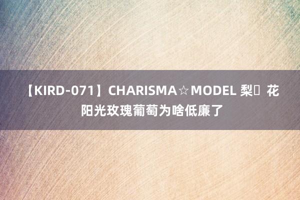 【KIRD-071】CHARISMA☆MODEL 梨々花 阳光玫瑰葡萄为啥低廉了