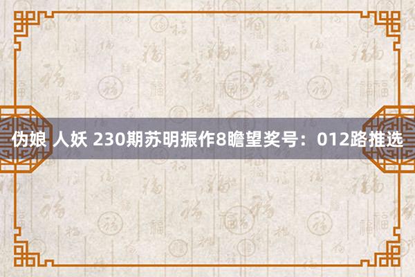 伪娘 人妖 230期苏明振作8瞻望奖号：012路推选