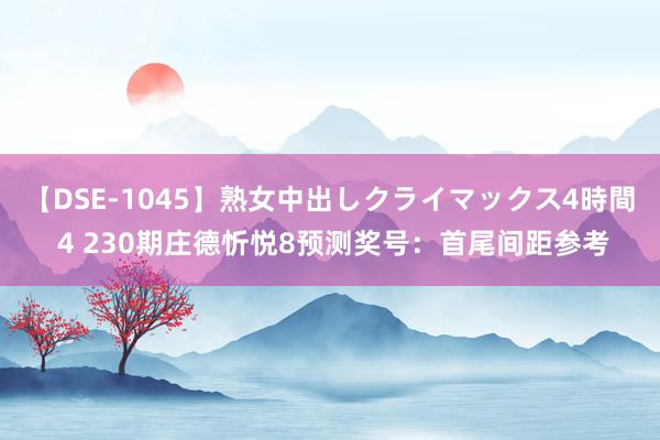 【DSE-1045】熟女中出しクライマックス4時間 4 230期庄德忻悦8预测奖号：首尾间距参考